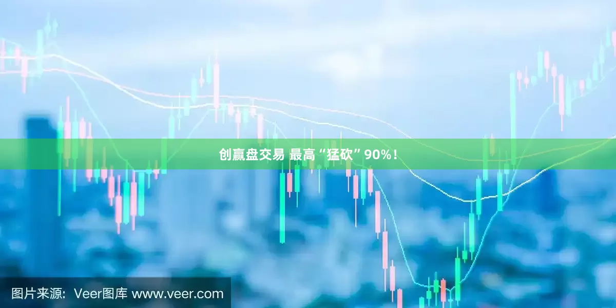 创赢盘交易 最高“猛砍”90%！