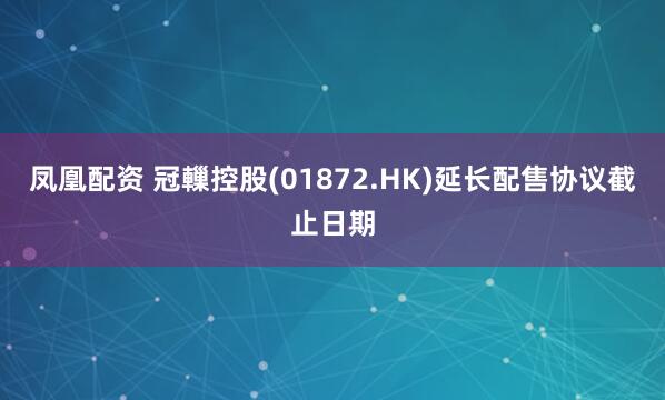 凤凰配资 冠轈控股(01872.HK)延长配售协议截止日期