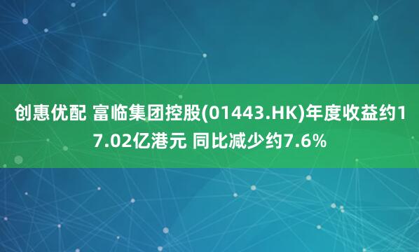 创惠优配 富临集团控股(01443.HK)年度收益约17.02亿港元 同比减少约7.6%