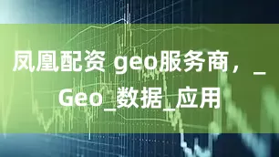 凤凰配资 geo服务商，_Geo_数据_应用