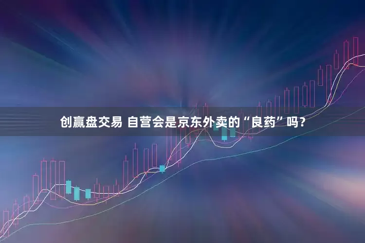 创赢盘交易 自营会是京东外卖的“良药”吗？