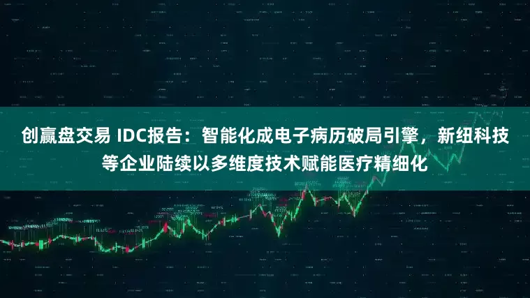 创赢盘交易 IDC报告：智能化成电子病历破局引擎，新纽科技等企业陆续以多维度技术赋能医疗精细化