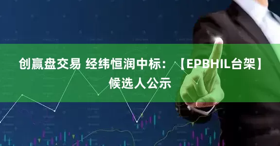 创赢盘交易 经纬恒润中标：【EPBHIL台架】候选人公示