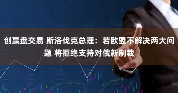 创赢盘交易 斯洛伐克总理：若欧盟不解决两大问题 将拒绝支持对俄新制裁
