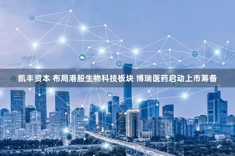 凯丰资本 布局港股生物科技板块 博瑞医药启动上市筹备