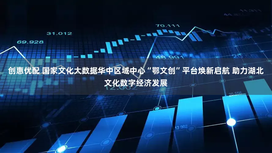 创惠优配 国家文化大数据华中区域中心“鄂文创”平台焕新启航 助力湖北文化数字经济发展