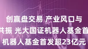 创赢盘交易 产业风口与公司实力共振 光大国证机器人基金首发超23亿元