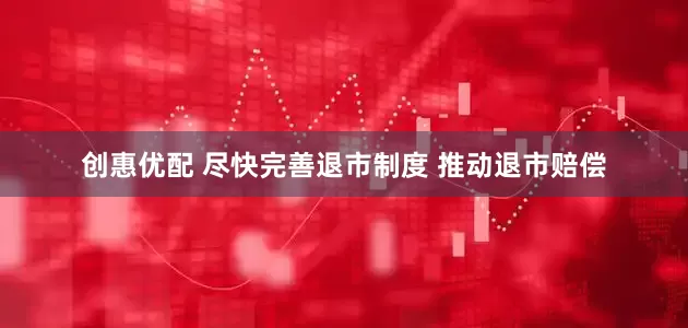 创惠优配 尽快完善退市制度 推动退市赔偿